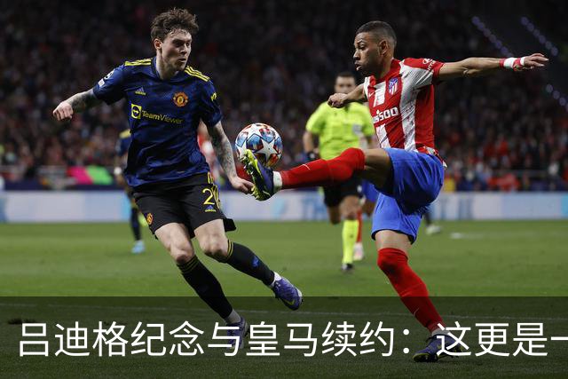 吕迪格纪念与皇马续约：这更是一份承诺，我要与队友携手扭转局面